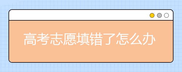 高考志愿填错了怎么办？高考志愿应该怎么填？