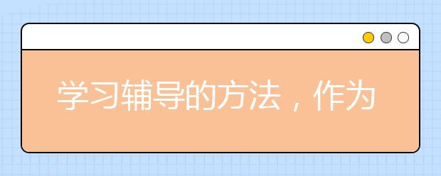 学习辅导的方法，作为家长要怎样给孩子进行学习辅导？