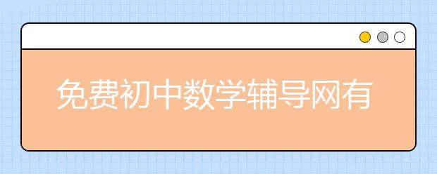 免费初中数学辅导网有哪些，初中数学辅导网视频试听