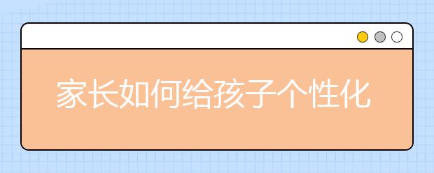 家长如何给孩子个性化辅导？个性化辅导要注意些什么？