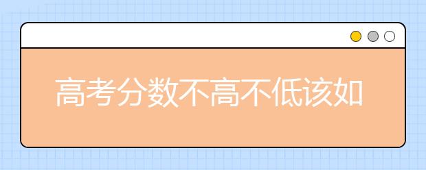 高考分数不高不低该如何填志愿？