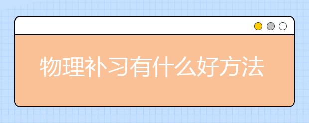 物理补习有什么好方法？物理基础差要如何进行补习？