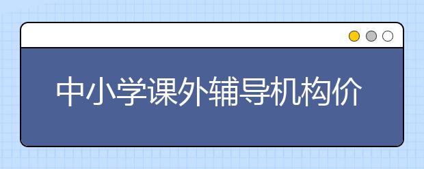 中小学课外辅导机构价格贵吗？中小学课外辅导机构联系电话