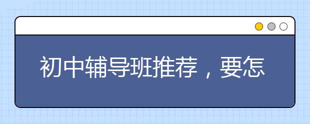 初中辅导班推荐，要怎么找一个可以高效提分的初中辅导班