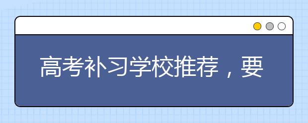 高考补习学校推荐，要怎么选择优秀的高考补习学校？