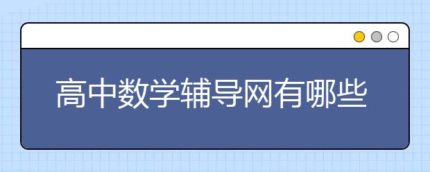 高中数学辅导网有哪些，高中数学成绩很差要怎么辅导