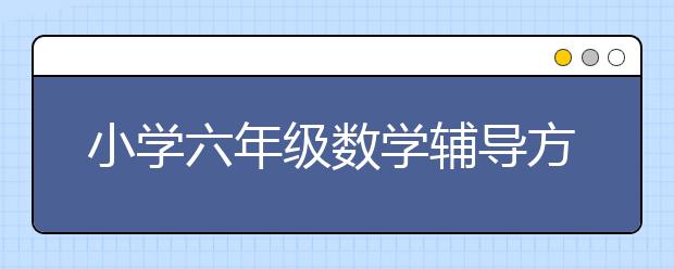 小学六年级数学辅导方法，小学六年级数学学不好怎么辅导