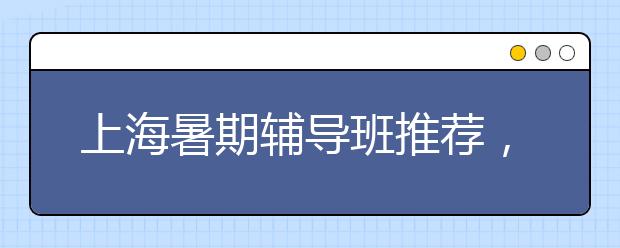 上海暑期辅导班推荐，上海辅导班价格怎么样，贵不贵？