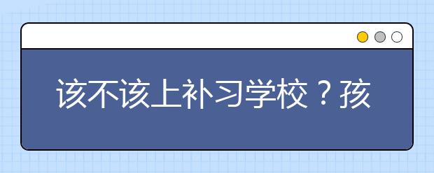 该不该上补习学校？孩子上补习学校有用吗？