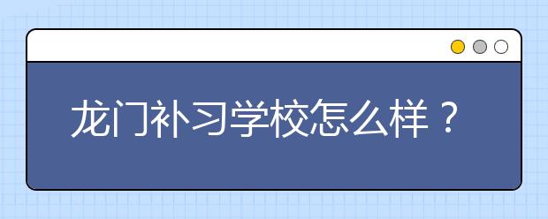 龙门补习学校怎么样？上龙门补习学校有没有效果？