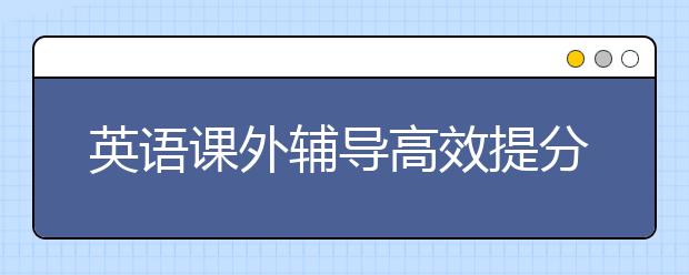 英语课外辅导高效提分方法，要怎么对孩子进行英语课外辅导
