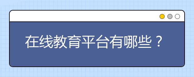 在线教育平台有哪些？中小学在线教育平台分类推荐