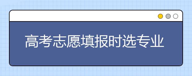 高考志愿填报时选专业要慎重考虑