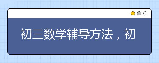 初三数学辅导方法，初三数学成绩差怎么给孩子辅导？