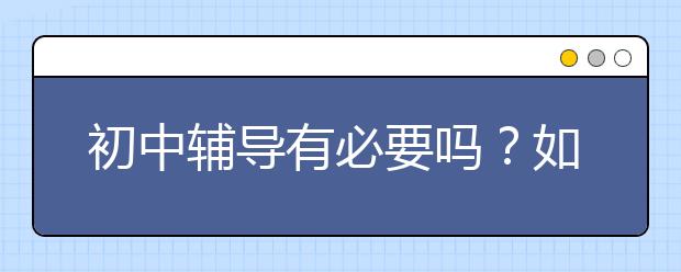 初中辅导有必要吗？如何看待初中生报课外辅导班？