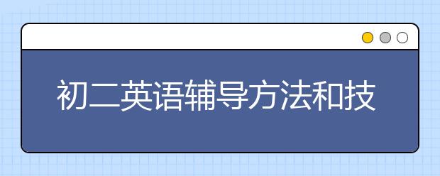 初二英语辅导方法和技巧，初二英语成绩差要如何辅导？