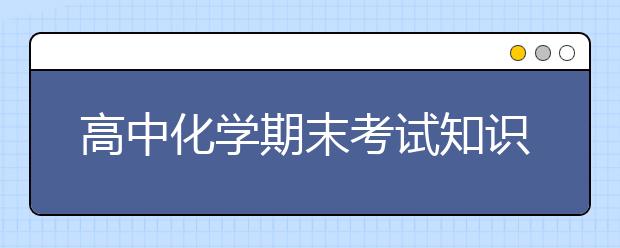 高中化学期末考试知识点总结，复习备考就靠它了。