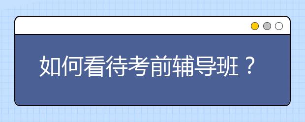 如何看待考前辅导班？给孩子报考前辅导班是否有效果？