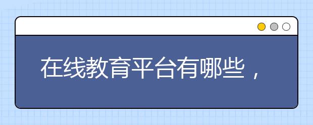 在线教育平台有哪些，在线教育平台辅导效果好吗