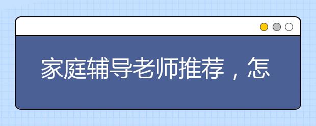 家庭辅导老师推荐，怎么找合格的家庭辅导老师？