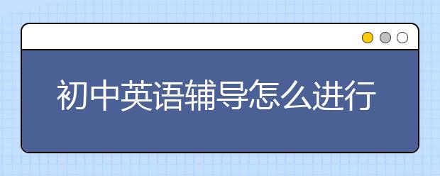 初中英语辅导怎么进行？初中的英语怎么辅导？