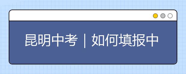 昆明中考｜如何填报中考志愿？