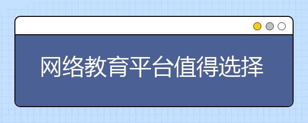 网络教育平台值得选择吗？如何看待网络教育平台