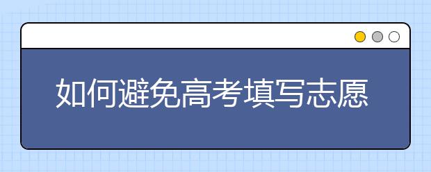 如何避免高考填写志愿上当受骗！