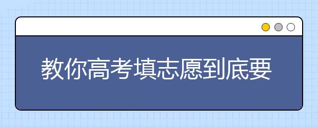 教你高考填志愿到底要怎么选
