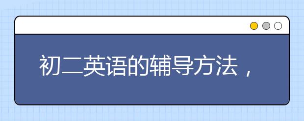 初二英语的辅导方法，初二英语成绩差怎么辅导？