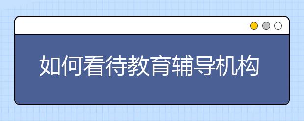 如何看待教育辅导机构越来越多？选择教育辅导机构靠谱吗？