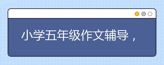 小学五年级作文辅导，孩子上五年级了不会写作文怎么办？