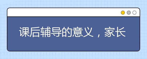 课后辅导的意义，家长怎么给孩子展开有效的课后辅导