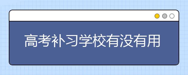 高考补习学校有没有用？怎么选择高考补习学校？