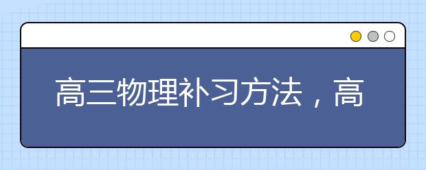 高三物理补习方法，高三物理学不好要怎么给孩子补习？