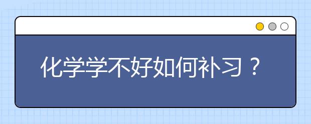 化学学不好如何补习？化学补习的方法和技巧