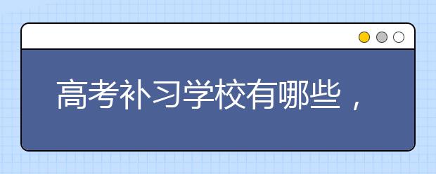 高考补习学校有哪些，怎么选择高考补习学校？