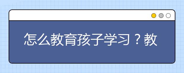 怎么教育孩子学习？教育孩子学习要注意那些问题？