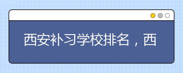 西安补习学校排名，西安补习学校价格怎么样