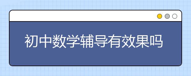 初中数学辅导有效果吗，初中数学基础差报辅导班能高效提分吗？