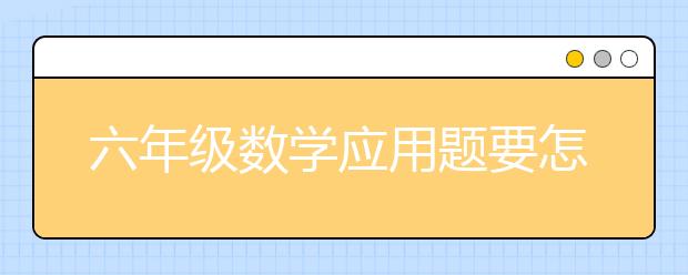 六年级数学应用题要怎么做?六年级还是不会做应用题怎么办?