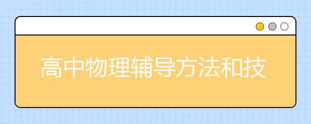 高中物理輔導(dǎo)方法和技巧，高中物理學不好要如何進行課后輔導(dǎo)