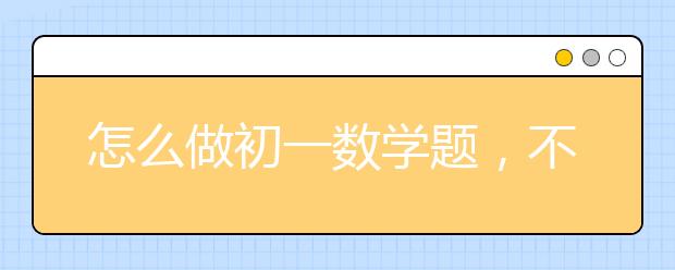 怎么做初一数学题，不会做初一数学题怎么办?