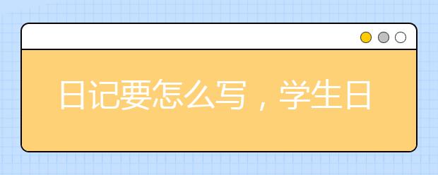 日记要怎么写，学生日记怎样才能写的好