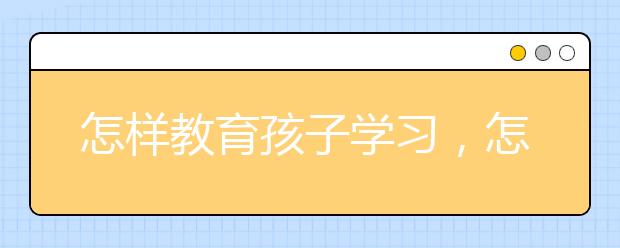 怎样教育孩子学习，怎样让孩子爱上学习?