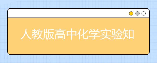 人教版高中化学实验知识总结，高中化学实验总结归类