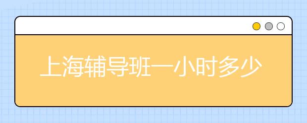 上海辅导班一小时多少钱？上海辅导班哪家好？