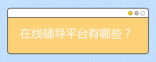 在线辅导平台有哪些？怎么选择在线辅导平台？