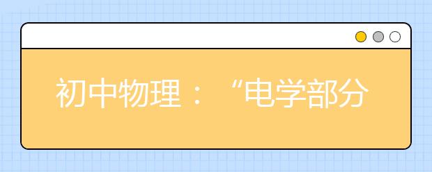 初中物理：“电学部分”知识点汇总（精华版）