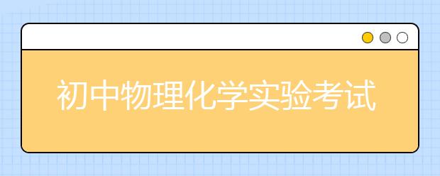 初中物理化学实验考试，物理化学实验对学习有哪些作用?